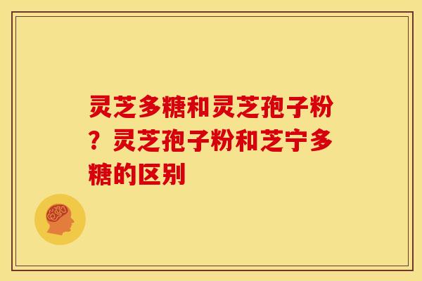 灵芝多糖和灵芝孢子粉?灵芝孢子粉和芝宁多糖的区别 灵芝多糖和灵芝孢子粉?灵芝孢子粉和芝宁多糖的区别