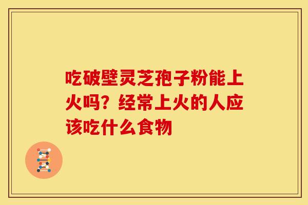 吃破壁灵芝孢子粉能上火吗?经常上火的人应该吃什么食物 吃破壁灵芝孢子粉能上火吗?经常上火的人应该吃什么食物