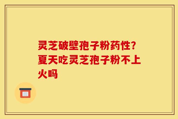 灵芝破壁孢子粉?夏天吃灵芝孢子粉不上火吗 灵芝破壁孢子粉?夏天吃灵芝孢子粉不上火吗