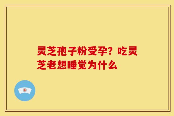 灵芝孢子粉受孕?吃灵芝老想睡觉为什么 灵芝孢子粉受孕?吃灵芝老想睡觉为什么