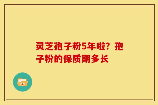 灵芝孢子粉5年啦?孢子粉的保质期多长 灵芝孢子粉5年啦?孢子粉的保质期多长