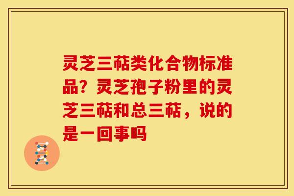 灵芝三萜类化合物标准品?灵芝孢子粉里的灵芝三萜和总三萜,说的是一回事吗 灵芝三萜类化合物标准品?灵芝孢子粉里的灵芝三萜和总三萜,说的是一回事吗