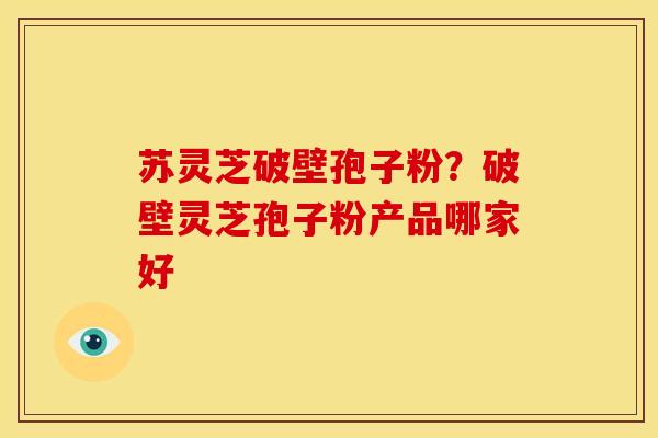 苏灵芝破壁孢子粉?破壁灵芝孢子粉产品哪家好 苏灵芝破壁孢子粉?破壁灵芝孢子粉产品哪家好