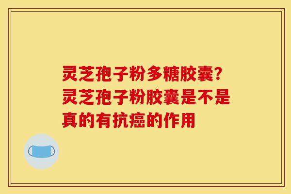 灵芝孢子粉多糖胶囊？灵芝孢子粉胶囊是不是真的有抗的作用