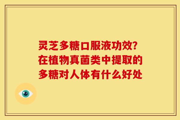 灵芝多糖口服液功效?在植物真菌类中提取的多糖对人体有什么好处 灵芝多糖口服液功效?在植物真菌类中提取的多糖对人体有什么好处