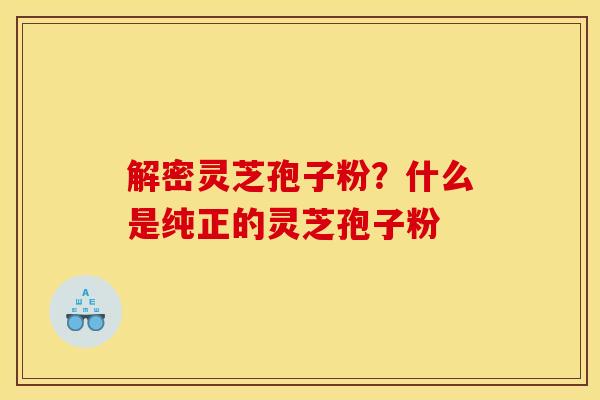 解密灵芝孢子粉?什么是纯正的灵芝孢子粉 解密灵芝孢子粉?什么是纯正的灵芝孢子粉