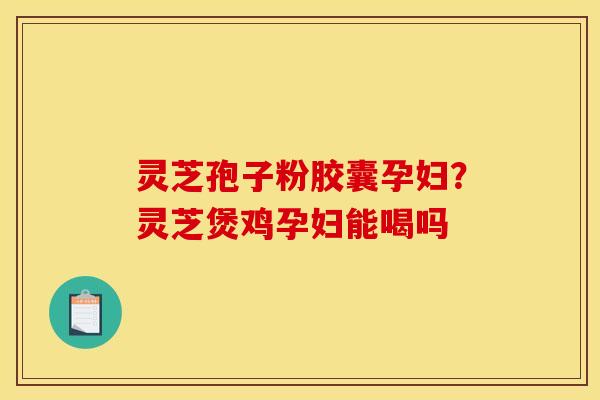 灵芝孢子粉胶囊孕妇?灵芝煲鸡孕妇能喝吗 灵芝孢子粉胶囊孕妇?灵芝煲鸡孕妇能喝吗