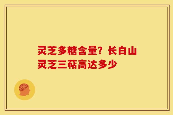 灵芝多糖含量?长白山灵芝三萜高达多少 灵芝多糖含量?长白山灵芝三萜高达多少