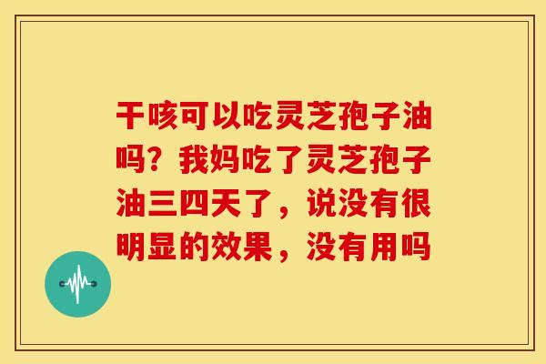 干咳可以吃灵芝孢子油吗?我妈吃了灵芝孢子油三四天了,说没有很明显的效果,没有用吗 干咳可以吃灵芝孢子油吗?我妈吃了灵芝孢子油三四天了,说没有很明显的效果,没有用吗