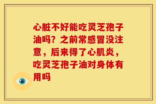 不好能吃灵芝孢子油吗?之前常没注意,后来得了心肌炎,吃灵芝孢子油对身体有用吗 不好能吃灵芝孢子油吗?之前常没注意,后来得了心肌炎,吃灵芝孢子油对身体有用吗