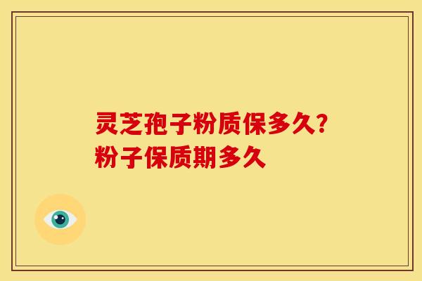 灵芝孢子粉质保多久?粉子保质期多久 灵芝孢子粉质保多久?粉子保质期多久