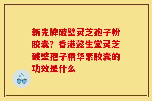 新先牌破壁灵芝孢子粉胶囊?香港懿生堂灵芝破壁孢子精华素胶囊的功效是什么 新先牌破壁灵芝孢子粉胶囊?香港懿生堂灵芝破壁孢子精华素胶囊的功效是什么