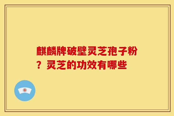 麒麟牌破壁灵芝孢子粉?灵芝的功效有哪些 麒麟牌破壁灵芝孢子粉?灵芝的功效有哪些