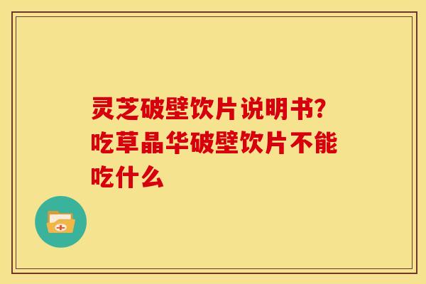 灵芝破壁饮片说明书?吃草晶华破壁饮片不能吃什么 灵芝破壁饮片说明书?吃草晶华破壁饮片不能吃什么