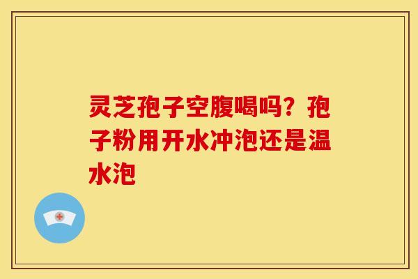 灵芝孢子空腹喝吗？孢子粉用开水冲泡还是温水泡