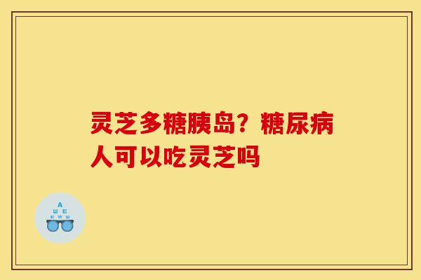 灵芝多糖胰岛?人可以吃灵芝吗 灵芝多糖胰岛?人可以吃灵芝吗