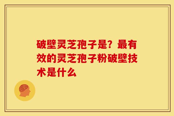 破壁灵芝孢子是?有效的灵芝孢子粉破壁技术是什么 破壁灵芝孢子是?有效的灵芝孢子粉破壁技术是什么