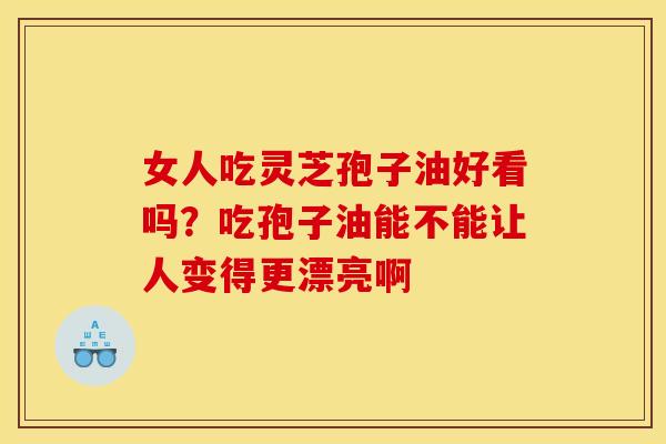 女人吃灵芝孢子油好看吗?吃孢子油能不能让人变得更漂亮啊 女人吃灵芝孢子油好看吗?吃孢子油能不能让人变得更漂亮啊