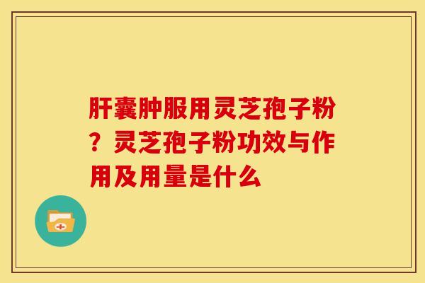 囊肿服用灵芝孢子粉?灵芝孢子粉功效与作用及用量是什么 囊肿服用灵芝孢子粉?灵芝孢子粉功效与作用及用量是什么