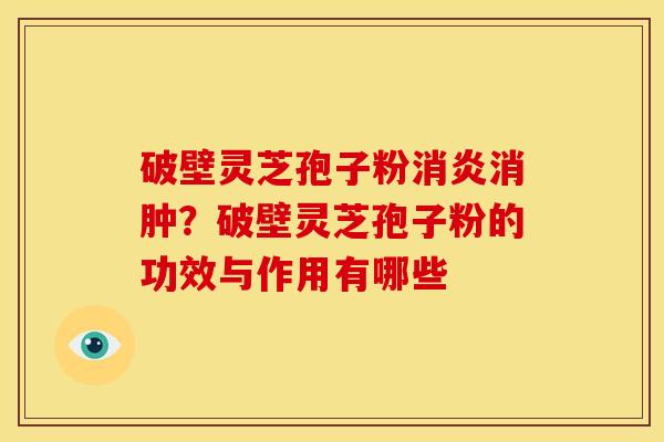 破壁灵芝孢子粉消肿?破壁灵芝孢子粉的功效与作用有哪些 破壁灵芝孢子粉消肿?破壁灵芝孢子粉的功效与作用有哪些