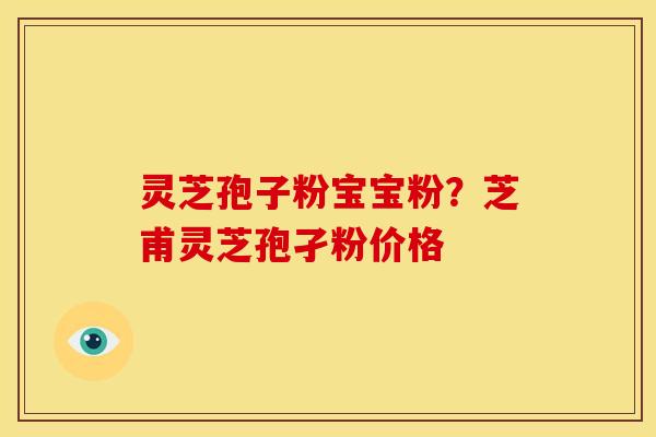 灵芝孢子粉宝宝粉?芝甫灵芝孢孑粉价格 灵芝孢子粉宝宝粉?芝甫灵芝孢孑粉价格
