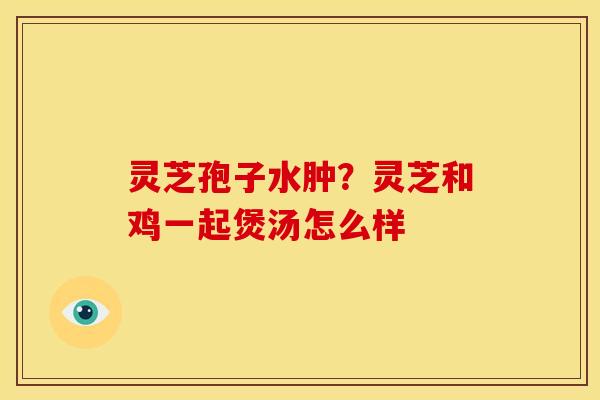 灵芝孢子水肿?灵芝和鸡一起煲汤怎么样 灵芝孢子水肿?灵芝和鸡一起煲汤怎么样