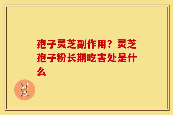 孢子灵芝副作用?灵芝孢子粉长期吃害处是什么 孢子灵芝副作用?灵芝孢子粉长期吃害处是什么