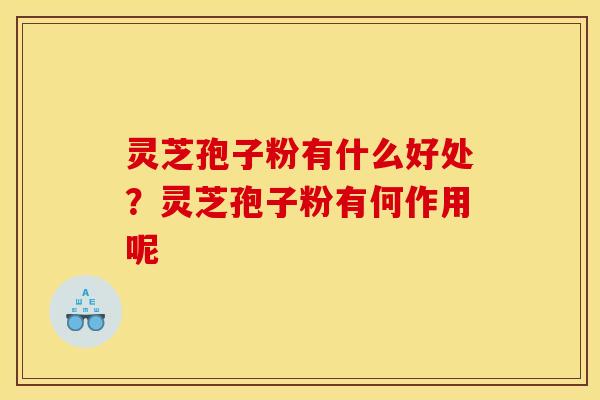 灵芝孢子粉有什么好处？灵芝孢子粉有何作用呢