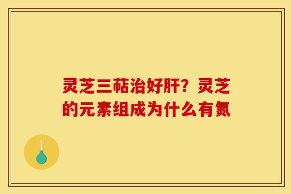 灵芝三萜好?灵芝的元素组成为什么有氮 灵芝三萜好?灵芝的元素组成为什么有氮