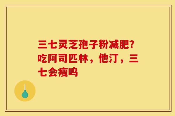 三七灵芝孢子粉？吃阿司匹林，他汀，三七会瘦呜