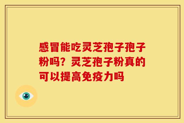 能吃灵芝孢子孢子粉吗?灵芝孢子粉真的可以提高免疫力吗 能吃灵芝孢子孢子粉吗?灵芝孢子粉真的可以提高免疫力吗
