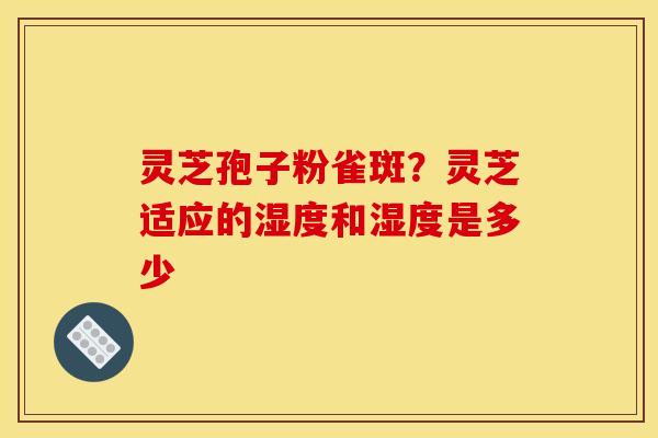 灵芝孢子粉雀斑?灵芝适应的湿度和湿度是多少 灵芝孢子粉雀斑?灵芝适应的湿度和湿度是多少