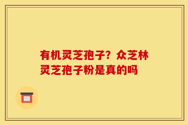 有机灵芝孢子?众芝林灵芝孢子粉是真的吗 有机灵芝孢子?众芝林灵芝孢子粉是真的吗