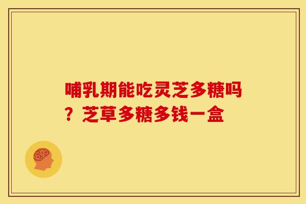哺乳期能吃灵芝多糖吗?芝草多糖多钱一盒 哺乳期能吃灵芝多糖吗?芝草多糖多钱一盒