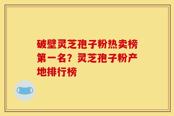 破壁灵芝孢子粉热卖榜第一名?灵芝孢子粉产地排行榜 破壁灵芝孢子粉热卖榜第一名?灵芝孢子粉产地排行榜
