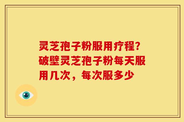 灵芝孢子粉服用疗程?破壁灵芝孢子粉每天服用几次,每次服多少 灵芝孢子粉服用疗程?破壁灵芝孢子粉每天服用几次,每次服多少