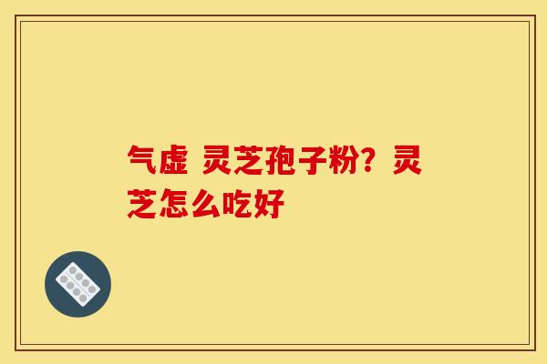 气虚 灵芝孢子粉?灵芝怎么吃好 气虚 灵芝孢子粉?灵芝怎么吃好
