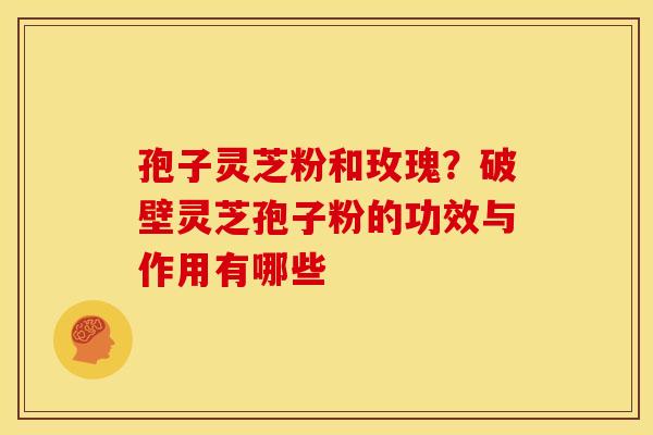 孢子灵芝粉和玫瑰?破壁灵芝孢子粉的功效与作用有哪些 孢子灵芝粉和玫瑰?破壁灵芝孢子粉的功效与作用有哪些