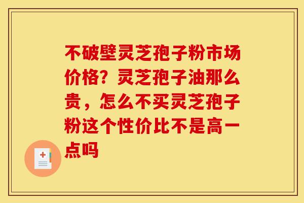 不破壁灵芝孢子粉市场价格?灵芝孢子油那么贵,怎么不买灵芝孢子粉这个性价比不是高一点吗 不破壁灵芝孢子粉市场价格?灵芝孢子油那么贵,怎么不买灵芝孢子粉这个性价比不是高一点吗