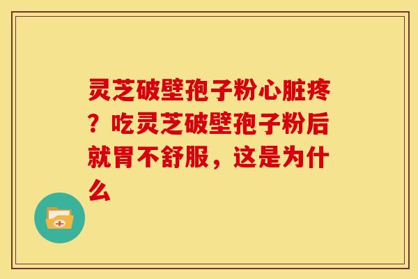 灵芝破壁孢子粉疼?吃灵芝破壁孢子粉后就胃不舒服,这是为什么 灵芝破壁孢子粉疼?吃灵芝破壁孢子粉后就胃不舒服,这是为什么