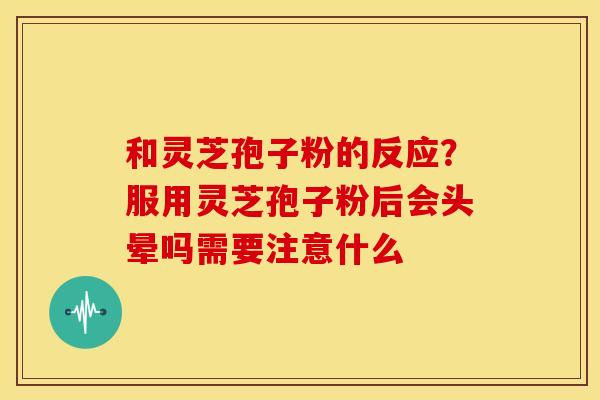 和灵芝孢子粉的反应?服用灵芝孢子粉后会头晕吗需要注意什么 和灵芝孢子粉的反应?服用灵芝孢子粉后会头晕吗需要注意什么