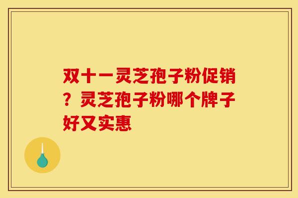 双十一灵芝孢子粉促销？灵芝孢子粉哪个牌子好又实惠