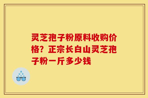 灵芝孢子粉原料收购价格？正宗长白山灵芝孢子粉一斤多少钱