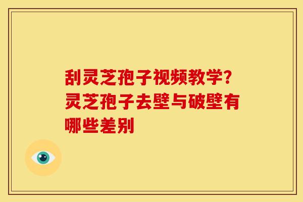 刮灵芝孢子视频教学?灵芝孢子去壁与破壁有哪些差别 刮灵芝孢子视频教学?灵芝孢子去壁与破壁有哪些差别