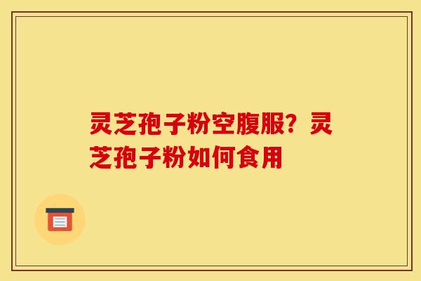 灵芝孢子粉空腹服?灵芝孢子粉如何食用 灵芝孢子粉空腹服?灵芝孢子粉如何食用