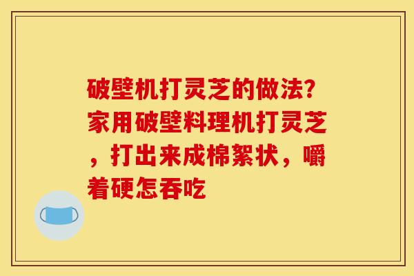 破壁机打灵芝的做法?家用破壁料理机打灵芝,打出来成棉絮状,嚼着硬怎吞吃 破壁机打灵芝的做法?家用破壁料理机打灵芝,打出来成棉絮状,嚼着硬怎吞吃