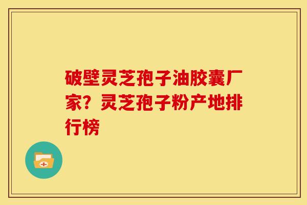 破壁灵芝孢子油胶囊厂家?灵芝孢子粉产地排行榜 破壁灵芝孢子油胶囊厂家?灵芝孢子粉产地排行榜