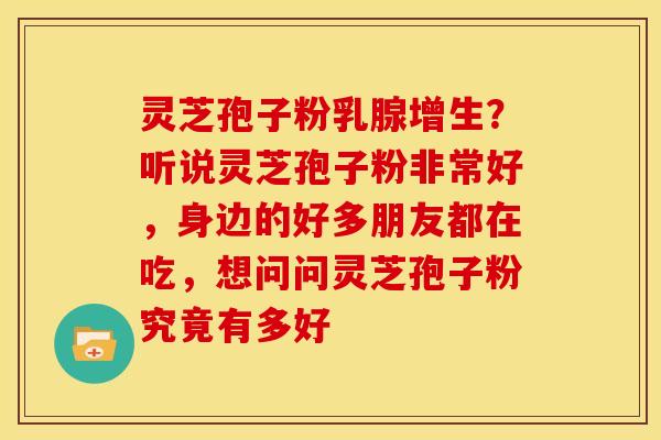 灵芝孢子粉乳腺增生?听说灵芝孢子粉非常好,身边的好多朋友都在吃,想问问灵芝孢子粉究竟有多好 灵芝孢子粉乳腺增生?听说灵芝孢子粉非常好,身边的好多朋友都在吃,想问问灵芝孢子粉究竟有多好