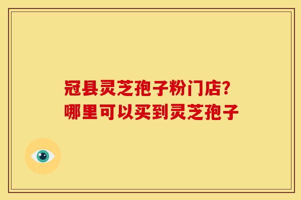冠县灵芝孢子粉门店?哪里可以买到灵芝孢子 冠县灵芝孢子粉门店?哪里可以买到灵芝孢子