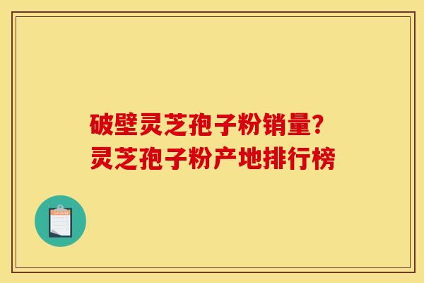 破壁灵芝孢子粉销量?灵芝孢子粉产地排行榜 破壁灵芝孢子粉销量?灵芝孢子粉产地排行榜